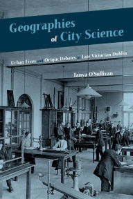 Title: Geographies of City Science: Urban Life and Origin Debates in Late Victorian Dublin, Author: Tanya O'Sullivan