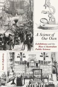 Title: A Science of Our Own: Exhibitions and the Rise of Australian Public Science, Author: Peter H. Hoffenberg