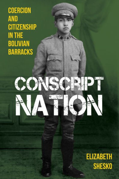 Conscript Nation: Coercion and Citizenship the Bolivian Barracks