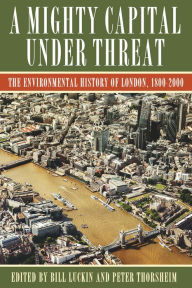 Title: A Mighty Capital under Threat: The Environmental History of London, 1800-2000, Author: Bill Luckin