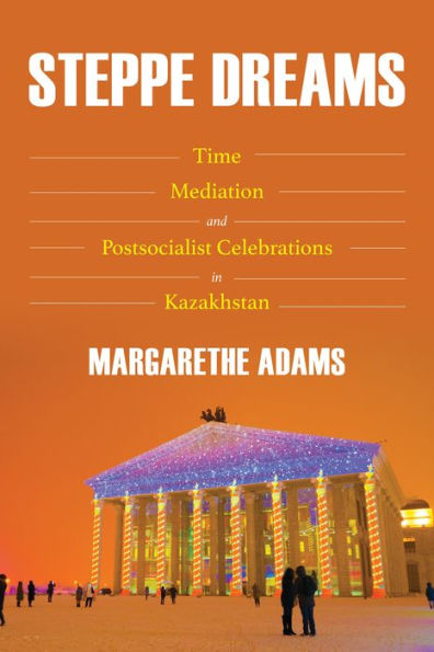 Steppe Dreams: Time, Mediation, and Postsocialist Celebrations Kazakhstan