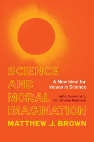 Title: Science and Moral Imagination: A New Ideal for Values in Science, Author: Matthew J. Brown