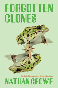 Title: Forgotten Clones: The Birth of Cloning and the Biological Revolution, Author: Nathan Crowe