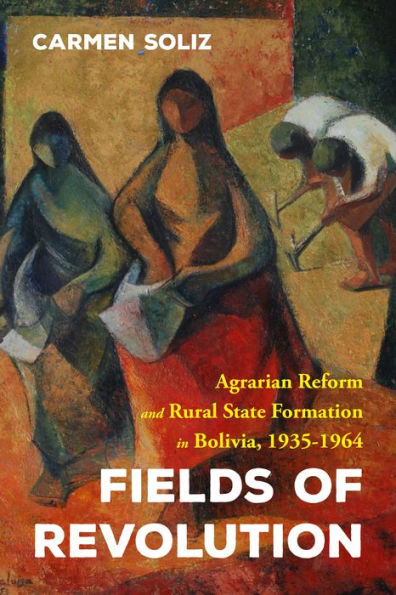 Fields of Revolution: Agrarian Reform and Rural State Formation Bolivia, 1935-1964