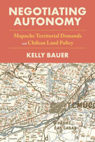 Title: Negotiating Autonomy: Mapuche Territorial Demands and Chilean Land Policy, Author: Kelly Bauer