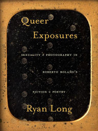Title: Queer Exposures: Sexuality and Photography in Roberto Bolaño's Fiction and Poetry, Author: Ryan Long
