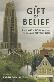 Ebook download gratisA Gift of Belief: Philanthropy and the Forging of Pittsburgh