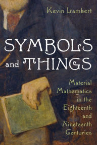 Title: Symbols and Things: Material Mathematics in the Eighteenth and Nineteenth Centuries, Author: Kevin Lambert