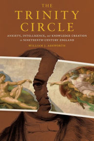 Title: The Trinity Circle: Anxiety, Intelligence, and Knowledge Creation in Nineteenth-Century England, Author: William J. Ashworth