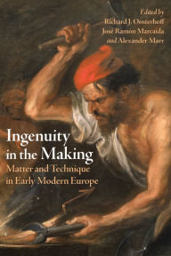 Title: Ingenuity in the Making: Matter and Technique in Early Modern Europe, Author: Richard J. Oosterhoff