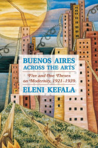 Title: Buenos Aires Across the Arts: Five and One Theses on Modernity, 1921-1939, Author: Eleni Kefala