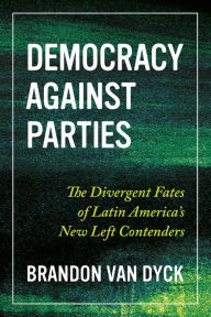 Title: Democracy Against Parties: The Divergent Fates of Latin America's New Left Contenders, Author: Brandon Van Dyck