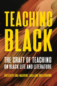 Title: Teaching Black: The Craft of Teaching on Black Life and Literature, Author: Ana-Maurine Lara