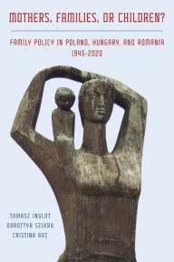 Title: Mothers, Families or Children? Family Policy in Poland, Hungary, and Romania, 1945-2020, Author: Tomasz Inglot
