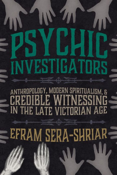 Psychic Investigators: Anthropology, Modern Spiritualism, and Credible Witnessing the Late Victorian Age