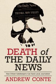Title: Death of the Daily News: How Citizen Gatekeepers Can Save Local Journalism, Author: Andrew Conte