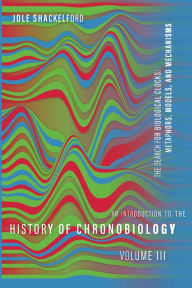 Title: An Introduction to the History of Chronobiology, Volume 3: The Search for Biological Clocks: Metaphors, Models, and Mechanisms, Author: Jole Shackelford