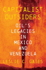 Title: Capitalist Outsiders: Oil's Legacy in Mexico and Venezuela, Author: Leslie C. Gates