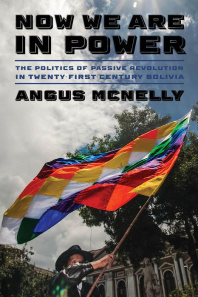 Now We Are Power: The Politics of Passive Revolution Twenty-First-Century Bolivia