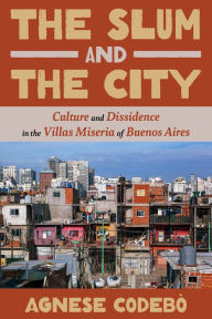 Title: The Slum and the City: Culture and Dissidence in the Villas Miseria of Buenos Aires, Author: Agnese Codebo