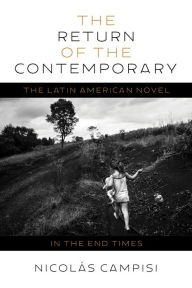 Title: The Return of the Contemporary: The Latin American Novel in the End Times, Author: Nicolás Campisi