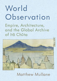 Free ebooks download in pdf file World Observation: Empire, Architecture, and the Global Archive of Itō Chūta 9780822948445 (English Edition) by Matthew Mullane 