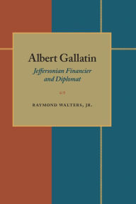 Title: Albert Gallatin: Jeffersonian Financier and Diplomat, Author: Raymond Walters