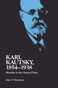 Title: Karl Kautsky, 1854-1938: Marxism in the Classical Years, Author: Gary P. Steenson