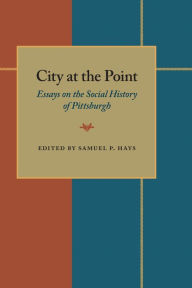 Title: City At The Point: Essays on the Social History of Pittsburgh, Author: Samuel P. Hays
