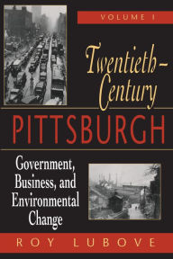Title: Twentieth-Century Pittsburgh, Volume One: Government, Business, and Environmental Change / Edition 1, Author: Roy Lubove