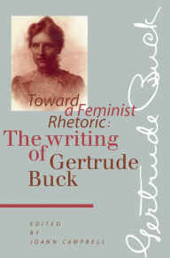 Title: Toward a Feminist Rhetoric: The Writing of Gertrude Buck, Author: Joann Campbell