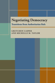 Title: Negotiating Democracy: Transitions from Authoritarian Rule / Edition 1, Author: Gretchen Casper