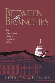 Title: Between The Branches: The White House Office of Legislative Affairs, Author: Kenneth Collier