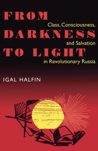 Title: From Darkness To Light: Class, Consciousness, & Salvation In Revolutionary, Author: Igal Halfin