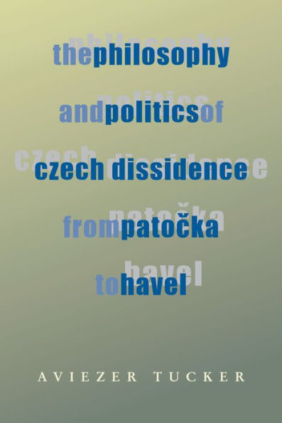 The Philosophy and Politics of Czech Dissidence from Patocka to Havel