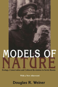 Title: Models Of Nature: Ecology, Conservation, and Cultural Revolution in Soviet Russia, Author: Douglas R. Weiner