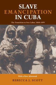 Title: Slave Emancipation In Cuba: The Transition to Free Labor, 1860-1899 / Edition 1, Author: Rebecca Scott