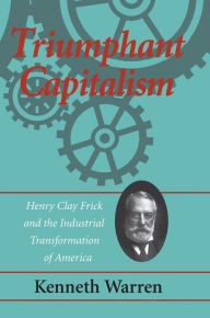 Title: Triumphant Capitalism: Henry Clay Frick and the Industrial Transformation of America / Edition 1, Author: Kenneth Warren