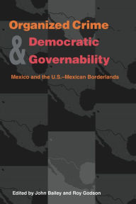 Title: Organized Crime and Democratic Governability: Mexico and the U.S.-Mexican Borderlands, Author: John Bailey