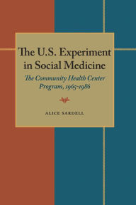 Title: The U.S. Experiment in Social Medicine: The Community Health Center Program, 1965-1986, Author: Alice Sardell