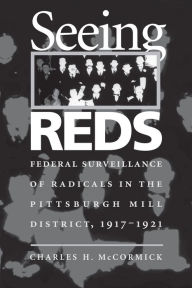 Title: Seeing Reds: Federal Surveillance of Radicals in the Pittsburgh Mill District, 1917-1921, Author: Charles H. Mccormick