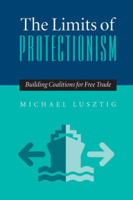 Title: The Limits Of Protectionism: Building Coalitions for Free Trade, Author: Michael Lusztig