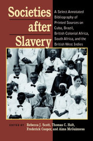 Title: Societies After Slavery: A Select Annotated Bibliography of Printed Sources on Cuba, Brazil, British Colonial Africa, South Africa, and the British West Indies, Author: Rebecca J. Scott