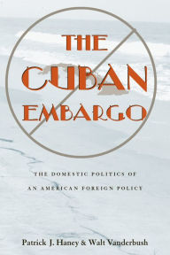 Title: The Cuban Embargo: The Domestic Politics of an American Foreign Policy / Edition 1, Author: Patrick Haney
