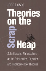 Title: Theories On The Scrap Heap: Scientists and Philosophers on the Falsification, Rejection, and Replacement of Theories, Author: John Losee