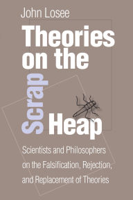 Title: Theories On The Scrap Heap: Scientists and Philosophers on the Falsification, Rejection, and Replacement of Theories, Author: John Losee