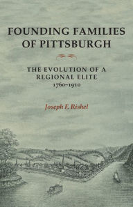 Title: Founding Families Of Pittsburgh: The Evolution Of A Regional Elite 1760-1910, Author: Joseph F Rishel