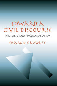 Title: Toward a Civil Discourse: Rhetoric and Fundamentalism / Edition 1, Author: Sharon Crowley