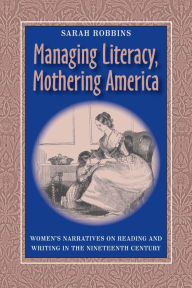 Title: Managing Literacy, Mothering America: Women's Narratives on Reading and Writing in the Nineteenth Century, Author: Sarah Robbins