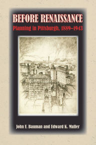 Title: Before Renaissance: Planning in Pittsburgh, 1889-1943, Author: John F. Bauman